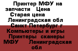 Принтер МФУ на запчасти › Цена ­ 1 000 › Старая цена ­ 4 000 - Ленинградская обл., Санкт-Петербург г. Компьютеры и игры » Принтеры, сканеры, МФУ   . Ленинградская обл.